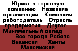 Юрист в торговую компанию › Название организации ­ Компания-работодатель › Отрасль предприятия ­ Другое › Минимальный оклад ­ 35 000 - Все города Работа » Вакансии   . Ханты-Мансийский,Нефтеюганск г.